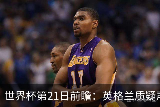 世界杯第21日前瞻：英格兰质疑声中前行 美国力求打破恐欧魔咒