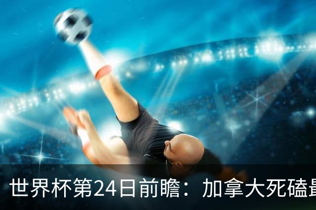 世界杯第24日前瞻：加拿大死磕最大苦主 姆巴佩冲击里程碑