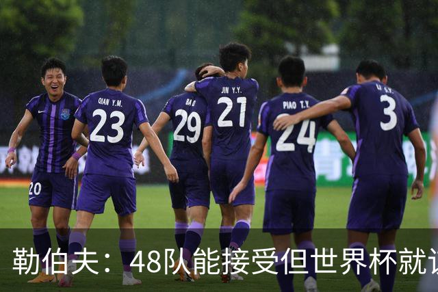 勒伯夫：48队能接受但世界杯就该是强强对话，32强赛才是正式开始