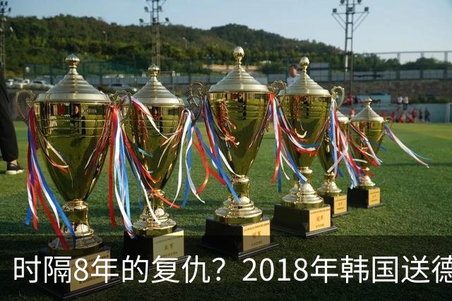 时隔8年的复仇？2018年韩国送德国出局 2026年战车还以暴击