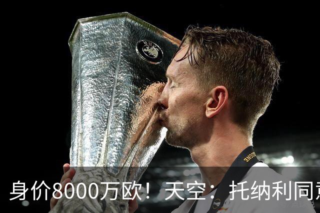 身价8000万欧！天空：托纳利同意加盟热刺！周薪超27.5万镑
