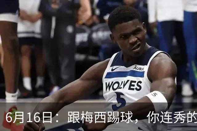 6月16日：跟梅西踢球，你连秀的机会都没有，加雷斯贝尔透露他在西甲面对梅西仿佛绝望