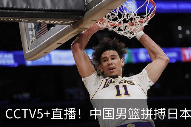 CCTV5+直播！中国男篮拼搏日本男篮，杨瀚森领衔12人阵容出炉！